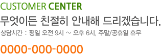 CUSTOMER CENTER 무엇이든 친절히 안내해 드리겠습니다. 상담시간: 평일 오전9시~오후 6시, 주말/공휴일 휴무 0505-516-8000